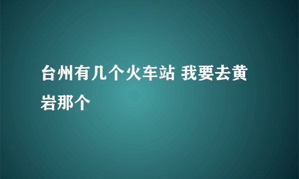 台州有几个火车站 我要去黄岩那个