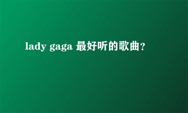 lady gaga 最好听的歌曲?