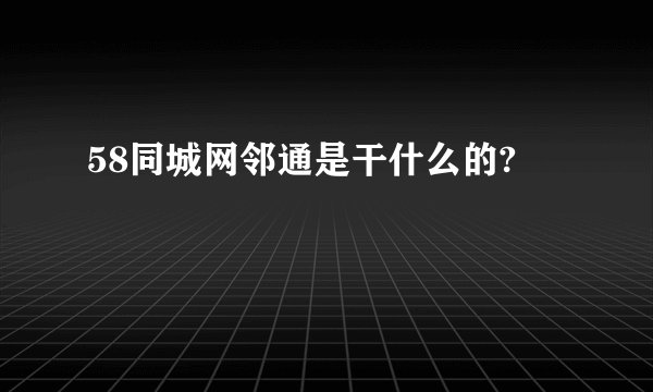 58同城网邻通是干什么的?