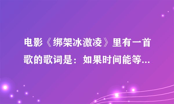 电影《绑架冰激凌》里有一首歌的歌词是：如果时间能等待 如果一切能重来 回到以前你的那天...是什么歌，哪