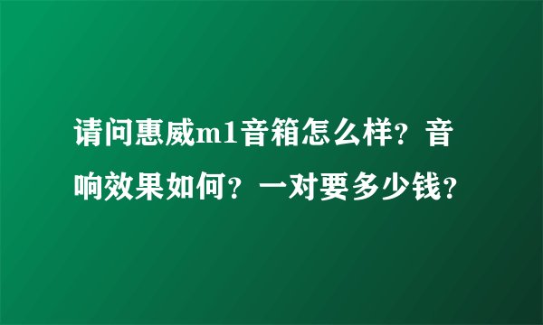 请问惠威m1音箱怎么样?音响效果如何?一对要多少钱?