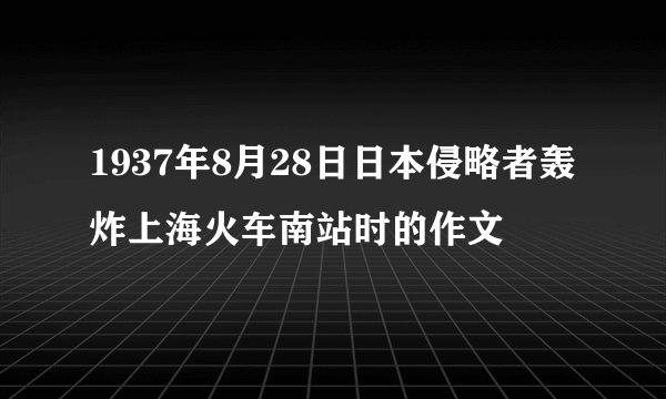 1937年8月28日日本侵略者轰炸上海火车南站时的作文