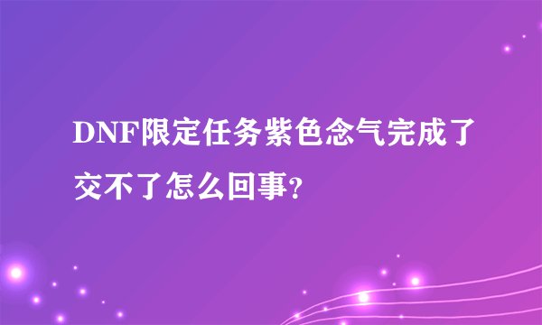 DNF限定任务紫色念气完成了交不了怎么回事？