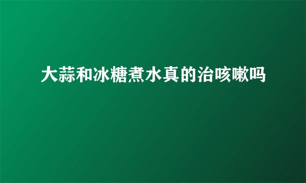 大蒜和冰糖煮水真的治咳嗽吗