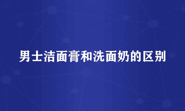 男士洁面膏和洗面奶的区别