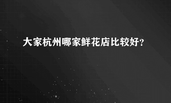 大家杭州哪家鲜花店比较好？