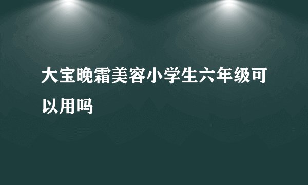 大宝晚霜美容小学生六年级可以用吗