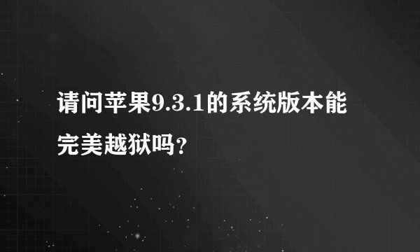 请问苹果9.3.1的系统版本能完美越狱吗？