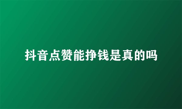 抖音点赞能挣钱是真的吗