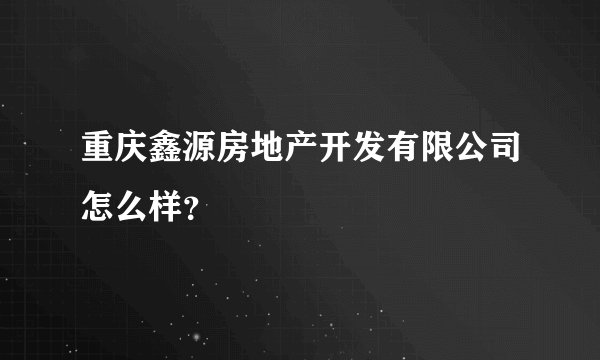 重庆鑫源房地产开发有限公司怎么样？