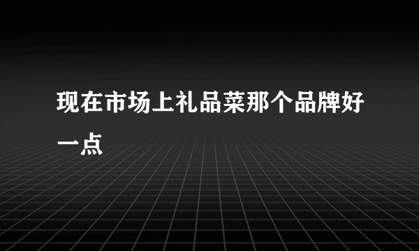 现在市场上礼品菜那个品牌好一点