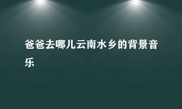 爸爸去哪儿云南水乡的背景音乐