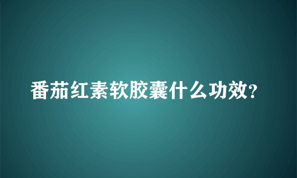 番茄红素软胶囊什么功效？