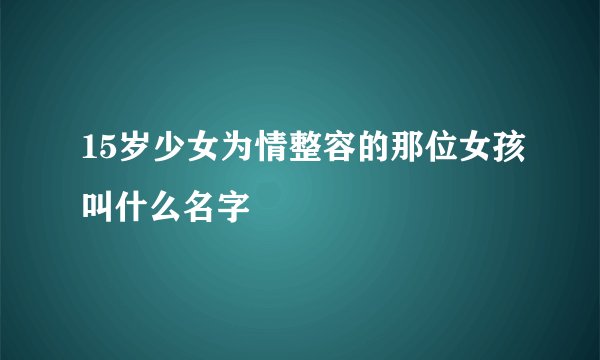 15岁少女为情整容的那位女孩叫什么名字