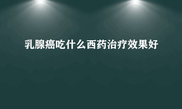 乳腺癌吃什么西药治疗效果好