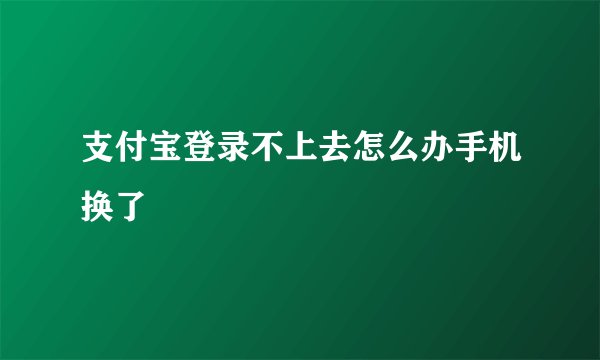 支付宝登录不上去怎么办手机换了