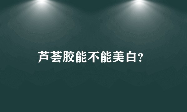 芦荟胶能不能美白？