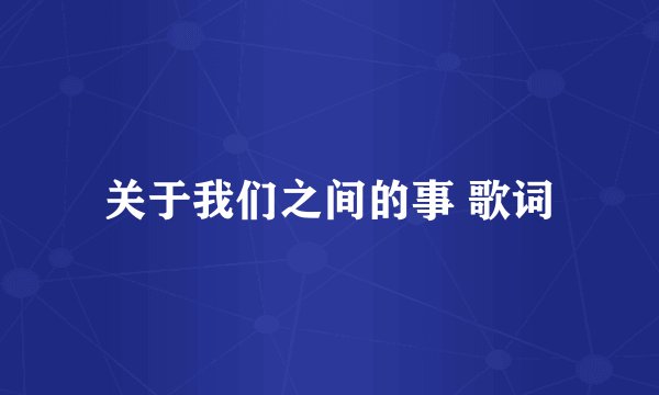关于我们之间的事 歌词