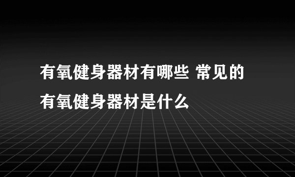 有氧健身器材有哪些 常见的有氧健身器材是什么