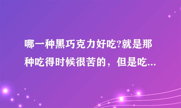 哪一种黑巧克力好吃?就是那种吃得时候很苦的,但是吃完后感觉甘甜的,最好不要那么贵,谢了啊!