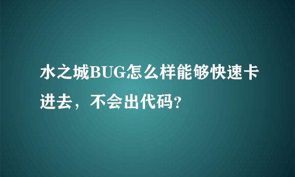 水之城BUG怎么样能够快速卡进去，不会出代码？