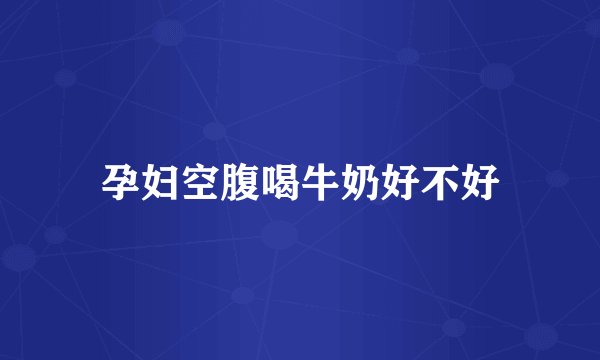 孕妇空腹喝牛奶好不好