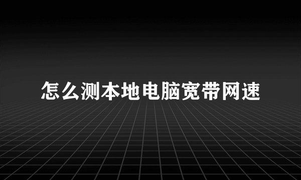 怎么测本地电脑宽带网速