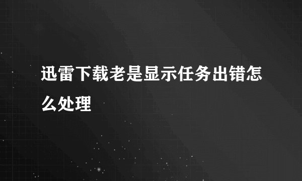 迅雷下载老是显示任务出错怎么处理