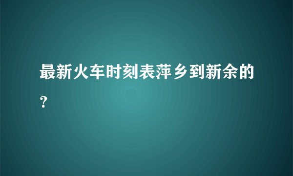 最新火车时刻表萍乡到新余的？