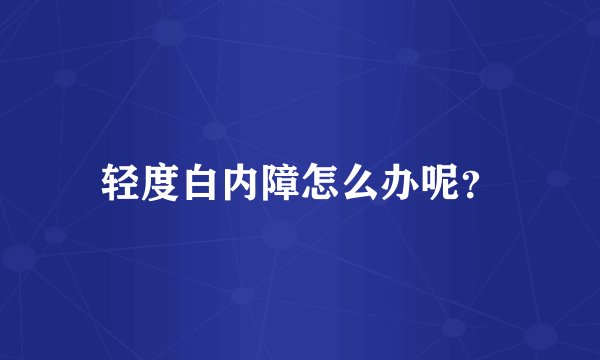 轻度白内障怎么办呢？