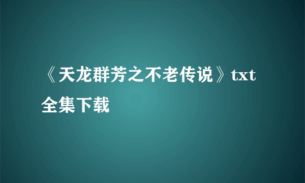 《天龙群芳之不老传说》txt全集下载