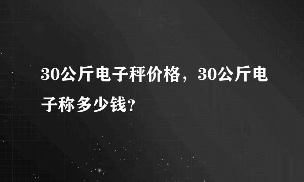 30公斤电子秤价格，30公斤电子称多少钱？