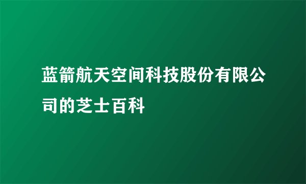 蓝箭航天空间科技股份有限公司的芝士百科