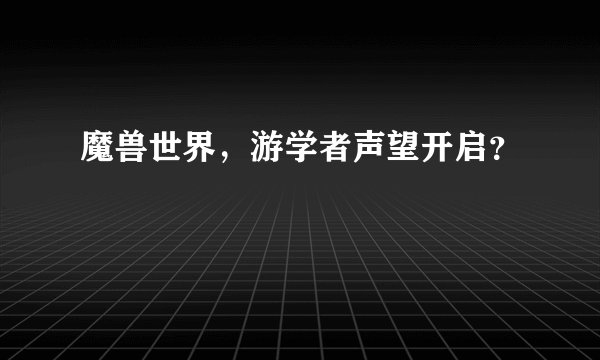 魔兽世界,游学者声望开启?