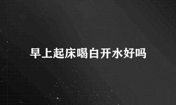 早上起床喝白开水好吗