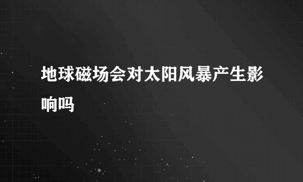 地球磁场会对太阳风暴产生影响吗