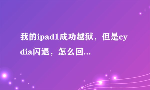 我的ipad1成功越狱,但是cydia闪退,怎么回事,如何解决?事关重大,奖励极高,请高人回答。