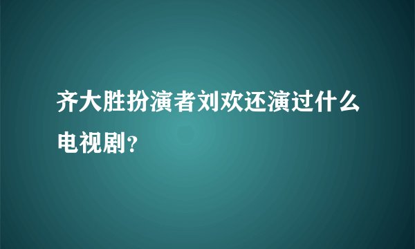 齐大胜扮演者刘欢还演过什么电视剧?