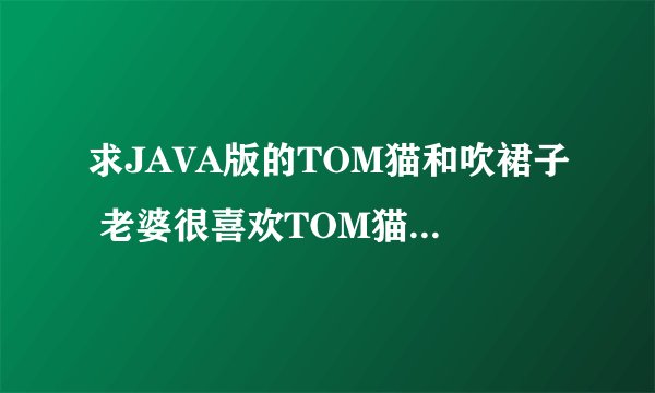 求JAVA版的TOM猫和吹裙子 老婆很喜欢TOM猫这个游戏