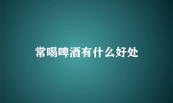 常喝啤酒有什么好处