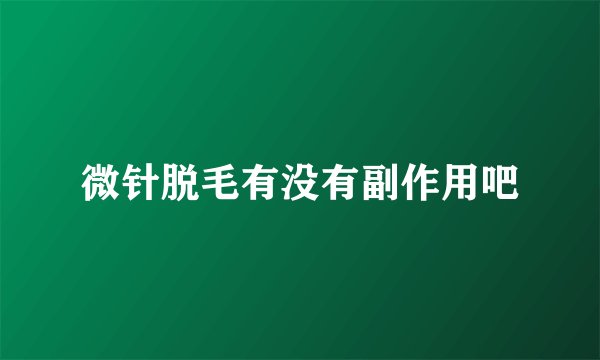 微针脱毛有没有副作用吧