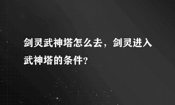 剑灵武神塔怎么去，剑灵进入武神塔的条件？