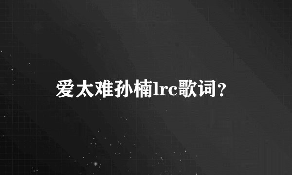 爱太难孙楠lrc歌词？