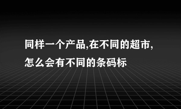 同样一个产品,在不同的超市,怎么会有不同的条码标