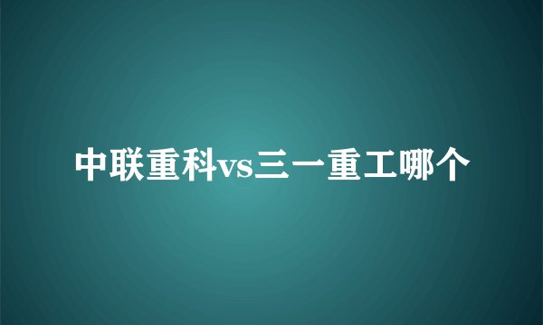 中联重科vs三一重工哪个