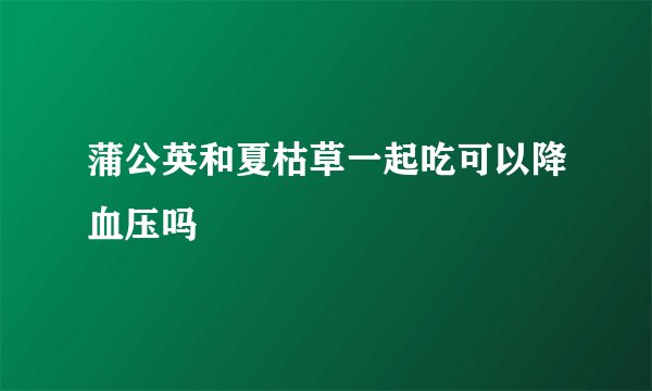 蒲公英和夏枯草一起吃可以降血压吗