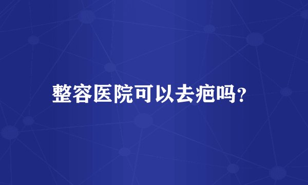 整容医院可以去疤吗？
