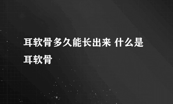 耳软骨多久能长出来 什么是耳软骨