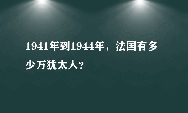 1941年到1944年，法国有多少万犹太人？