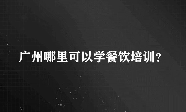 广州哪里可以学餐饮培训？